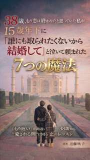 38歳、もう恋は終わりだと思っていた私が15歳年下に「誰にも取られたくないから結婚して」と泣いて頼まれた7つの魔法