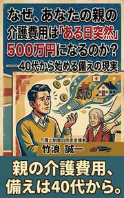 なぜ、あなたの親の介護費用は「ある日突然」500万円になるのか？──40代から始める備えの現実